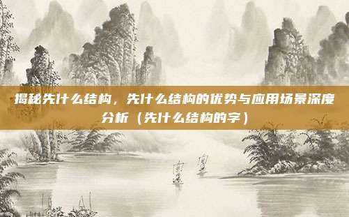 揭秘先什么结构，先什么结构的优势与应用场景深度分析（先什么结构的字）
