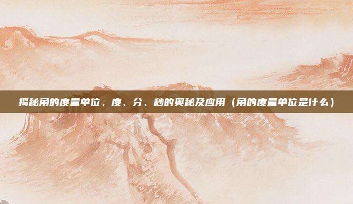 揭秘角的度量单位，度、分、秒的奥秘及应用（角的度量单位是什么）