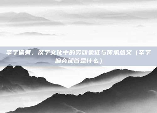 辛字偏旁，汉字文化中的劳动象征与传承意义（辛字偏旁部首是什么）