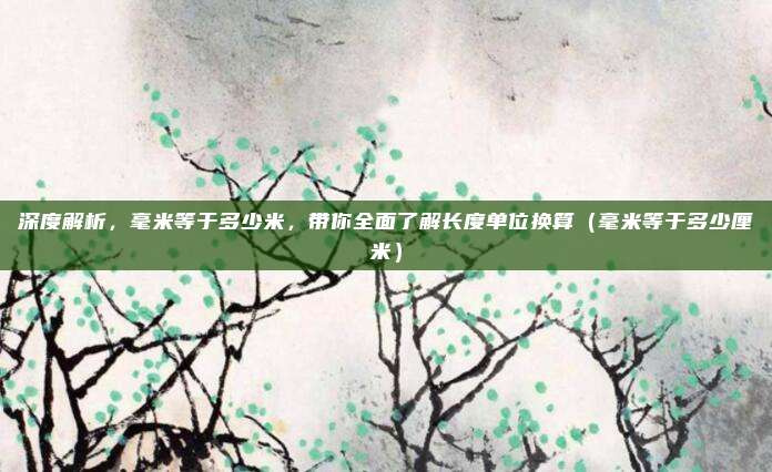 深度解析，毫米等于多少米，带你全面了解长度单位换算（毫米等于多少厘米）