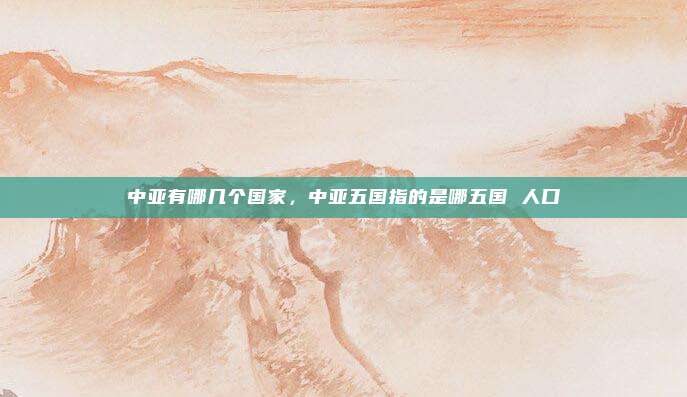 中亚有哪几个国家,中亚五国指的是哪五国 人口