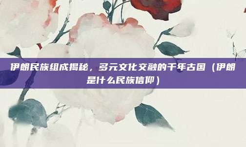 伊朗民族组成揭秘，多元文化交融的千年古国（伊朗是什么民族信仰）