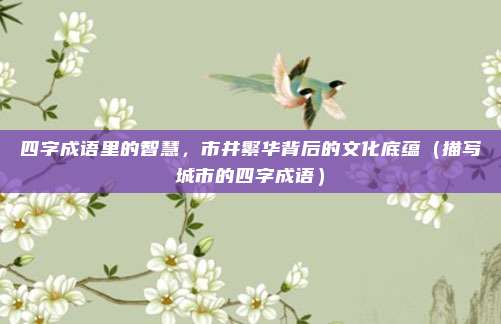 四字成语里的智慧，市井繁华背后的文化底蕴（描写城市的四字成语）