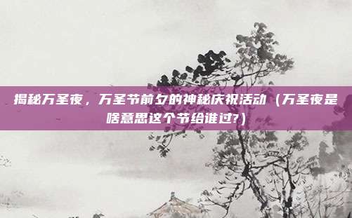 揭秘万圣夜，万圣节前夕的神秘庆祝活动（万圣夜是啥意思这个节给谁过?）