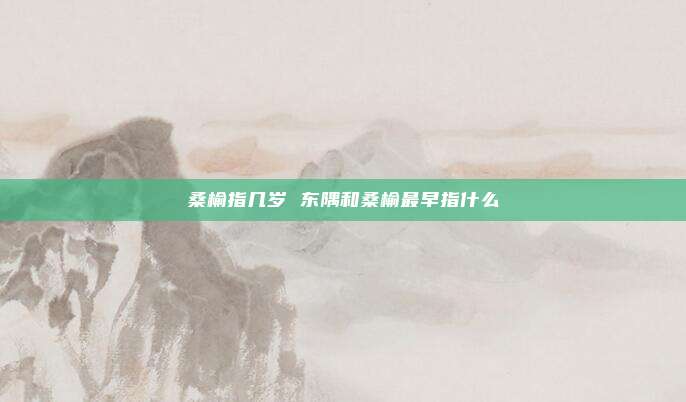 桑榆指几岁 东隅和桑榆最早指什么