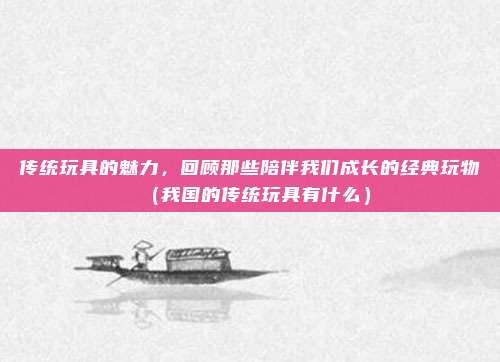 传统玩具的魅力，回顾那些陪伴我们成长的经典玩物（我国的传统玩具有什么）