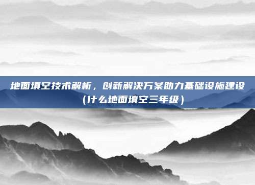 地面填空技术解析，创新解决方案助力基础设施建设（什么地面填空三年级）