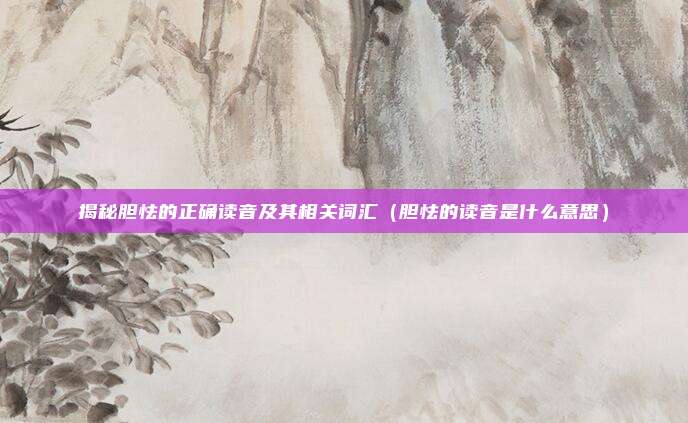 揭秘胆怯的正确读音及其相关词汇（胆怯的读音是什么意思）