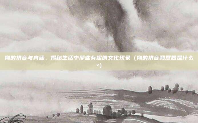 拗的拼音与内涵,揭秘生活中那些有趣的文化现象(拗的拼音和意思是什么?)