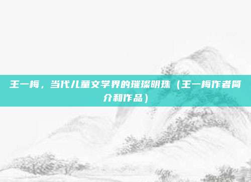 王一梅,当代儿童文学界的璀璨明珠(王一梅作者简介和作品)