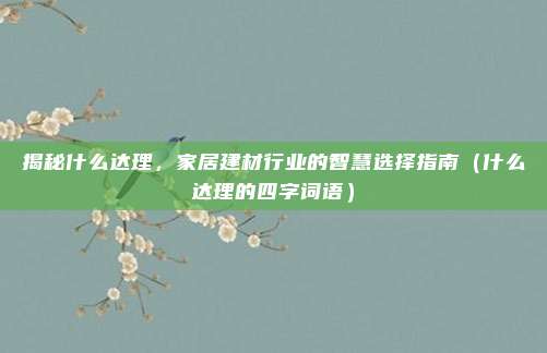 揭秘什么达理,家居建材行业的智慧选择指南(什么达理的四字词语)