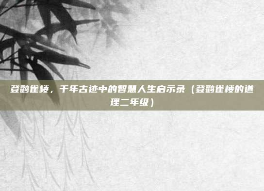 登鹳雀楼，千年古迹中的智慧人生启示录（登鹳雀楼的道理二年级）
