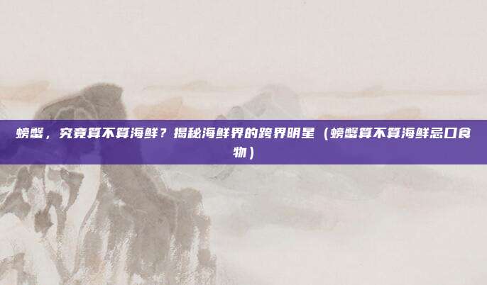 螃蟹，究竟算不算海鲜？揭秘海鲜界的跨界明星（螃蟹算不算海鲜忌口食物）
