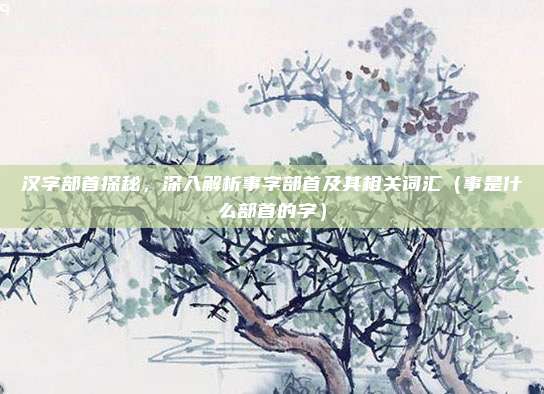 汉字部首探秘，深入解析事字部首及其相关词汇（事是什么部首的字）