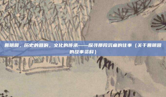 圆明园，历史的回响，文化的传承——探寻那段沉痛的往事（关于圆明园的故事资料）