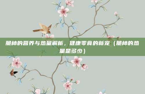 脆柿的营养与热量解析，健康零食的新宠（脆柿的热量是多少）