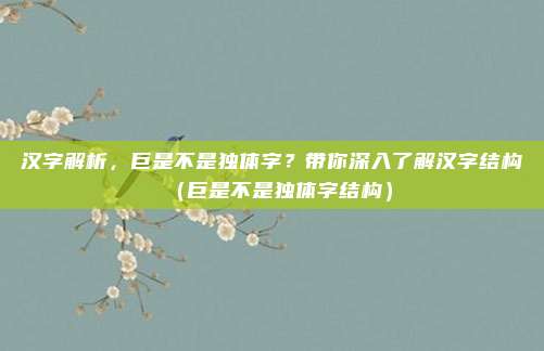 汉字解析，巨是不是独体字？带你深入了解汉字结构（巨是不是独体字结构）