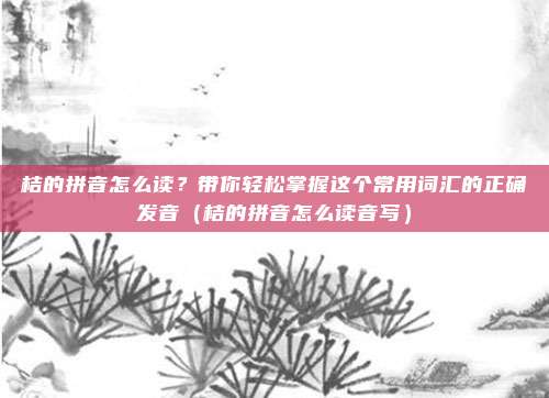 桔的拼音怎么读?带你轻松掌握这个常用词汇的正确发音(桔的拼音怎么读音写)
