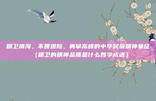 精卫填海,不畏艰险,勇攀高峰的中华民族精神象征(精卫的精神品质是什么四字成语)
