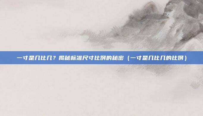 一寸是几比几？揭秘标准尺寸比例的秘密（一寸是几比几的比例）