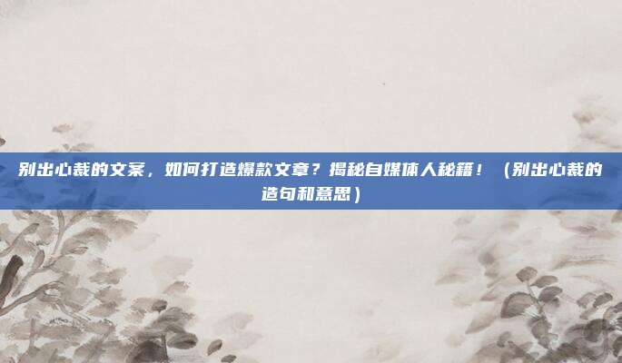 别出心裁的文案，如何打造爆款文章？揭秘自媒体人秘籍！（别出心裁的造句和意思）