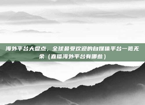 海外平台大盘点，全球最受欢迎的自媒体平台一览无余（直播海外平台有哪些）