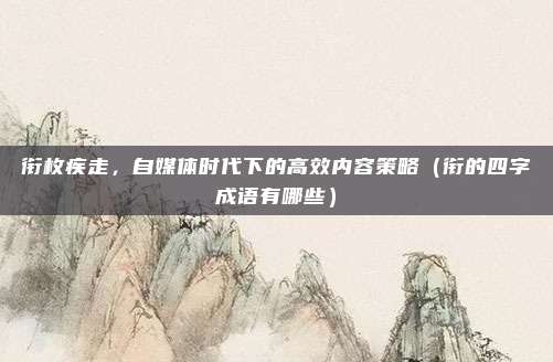 衔枚疾走，自媒体时代下的高效内容策略（衔的四字成语有哪些）