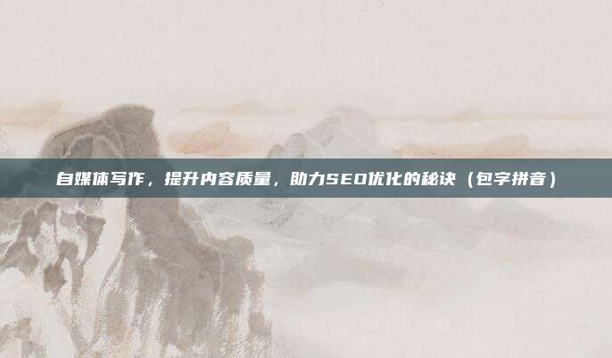 自媒体写作，提升内容质量，助力SEO优化的秘诀（包字拼音）