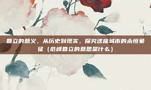 矗立的意义，从历史到现实，探究这座城市的永恒象征（危峰矗立的意思是什么）