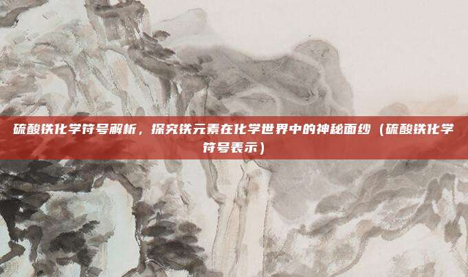 硫酸铁化学符号解析，探究铁元素在化学世界中的神秘面纱（硫酸铁化学符号表示）