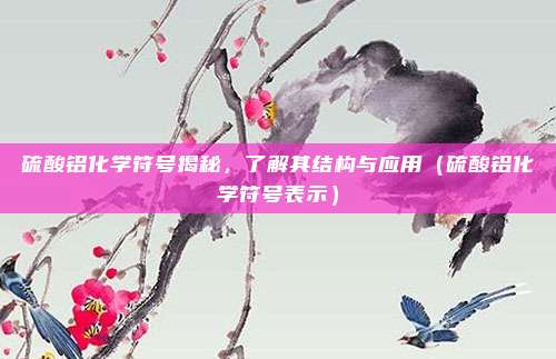 硫酸铝化学符号揭秘，了解其结构与应用（硫酸铝化学符号表示）