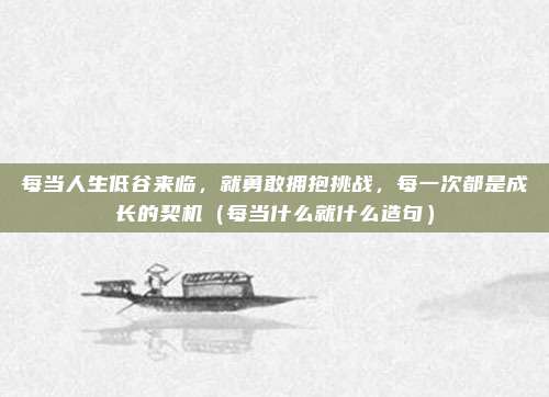 每当人生低谷来临，就勇敢拥抱挑战，每一次都是成长的契机（每当什么就什么造句）