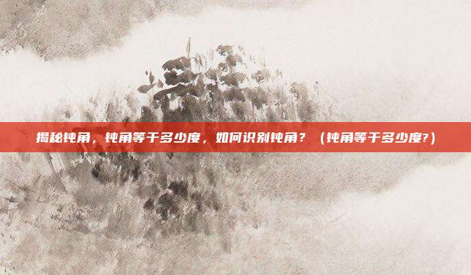 揭秘钝角，钝角等于多少度，如何识别钝角？（钝角等于多少度?）