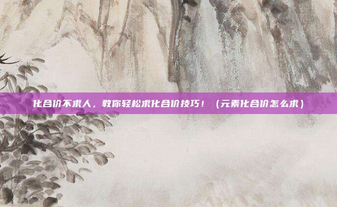 化合价不求人,教你轻松求化合价技巧!(元素化合价怎么求)