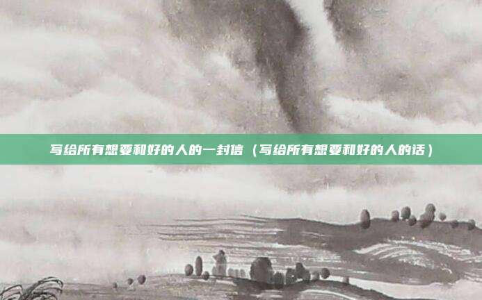 写给所有想要和好的人的一封信(写给所有想要和好的人的话)