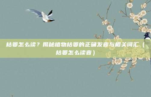 枯萎怎么读?揭秘植物枯萎的正确发音与相关词汇(枯萎怎么读音)
