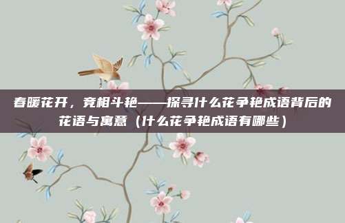 春暖花开,竞相斗艳——探寻什么花争艳成语背后的花语与寓意(什么花争艳成语有哪些)