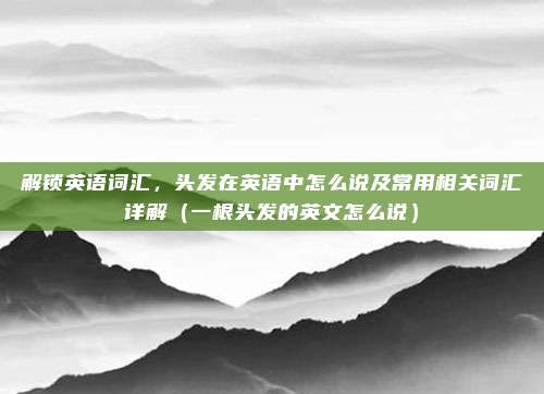 解锁英语词汇，头发在英语中怎么说及常用相关词汇详解（一根头发的英文怎么说）