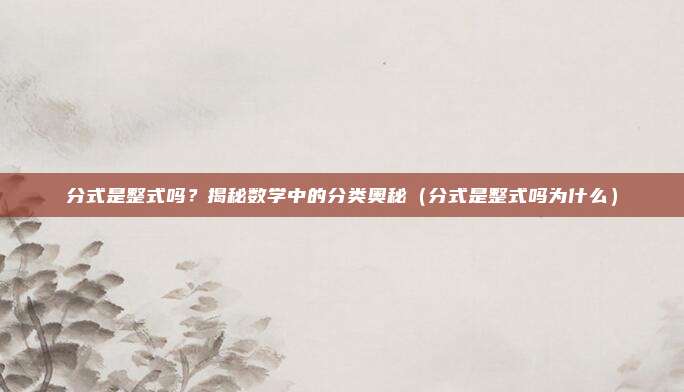 分式是整式吗？揭秘数学中的分类奥秘（分式是整式吗为什么）
