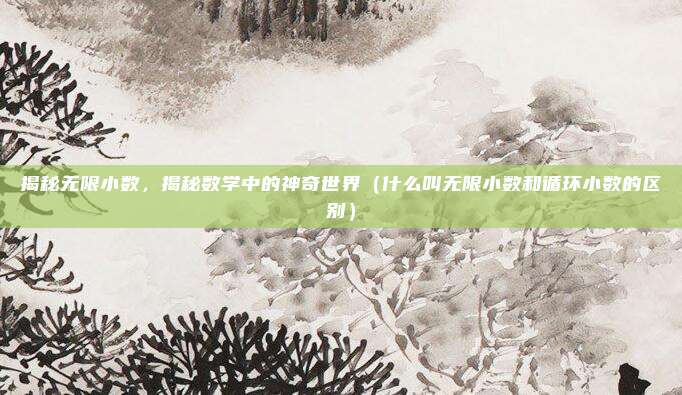 揭秘无限小数，揭秘数学中的神奇世界（什么叫无限小数和循环小数的区别）