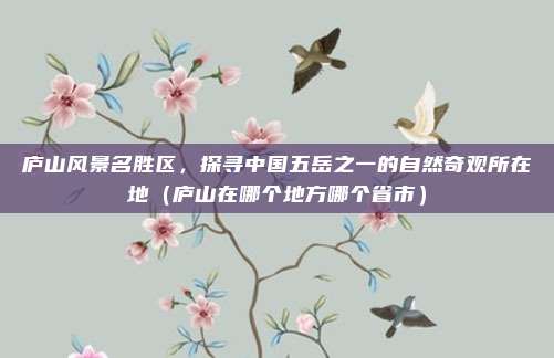 庐山风景名胜区，探寻中国五岳之一的自然奇观所在地（庐山在哪个地方哪个省市）