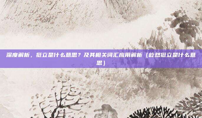 深度解析，挺立是什么意思？及其相关词汇应用解析（屹然挺立是什么意思）