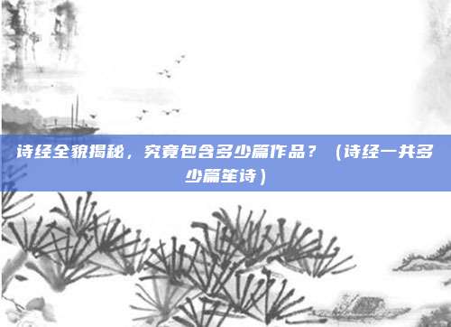 诗经全貌揭秘，究竟包含多少篇作品？（诗经一共多少篇笙诗）