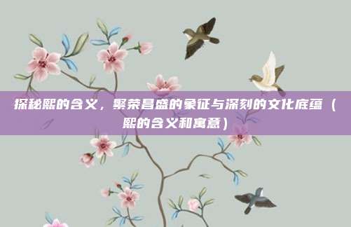探秘熙的含义，繁荣昌盛的象征与深刻的文化底蕴（熙的含义和寓意）
