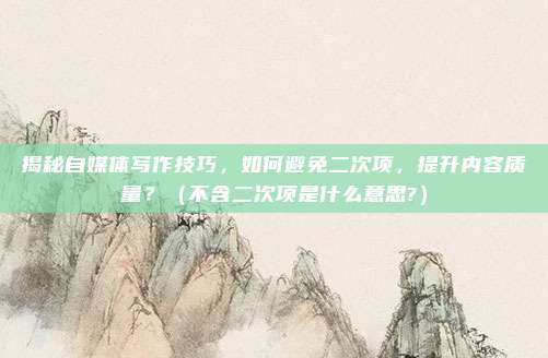 揭秘自媒体写作技巧，如何避免二次项，提升内容质量？（不含二次项是什么意思?）