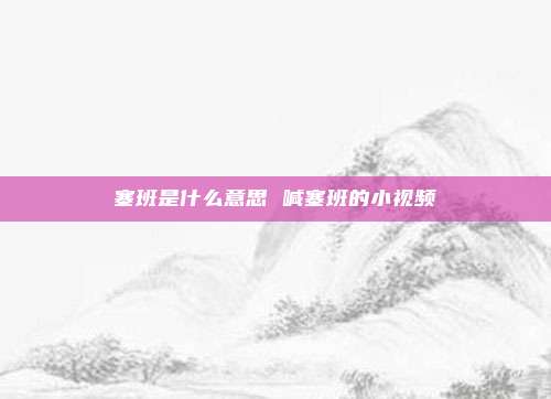 塞班是什么意思 喊塞班的小视频