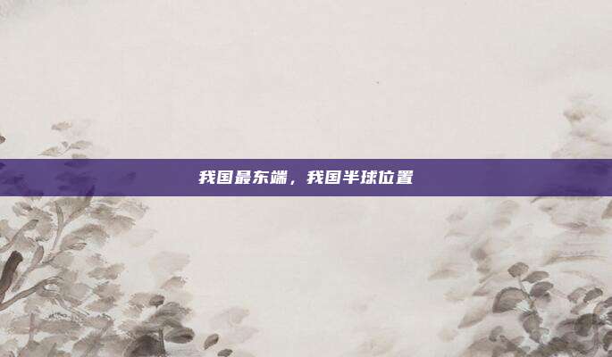我国最东端，我国半球位置
