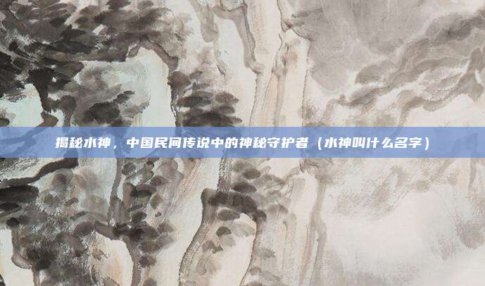 揭秘水神，中国民间传说中的神秘守护者（水神叫什么名字）