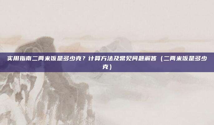实用指南二两米饭是多少克？计算方法及常见问题解答（二两米饭是多少克）