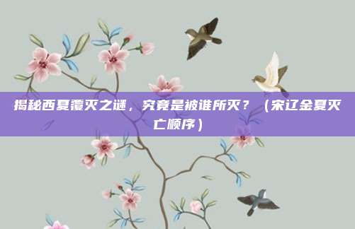 揭秘西夏覆灭之谜，究竟是被谁所灭？（宋辽金夏灭亡顺序）